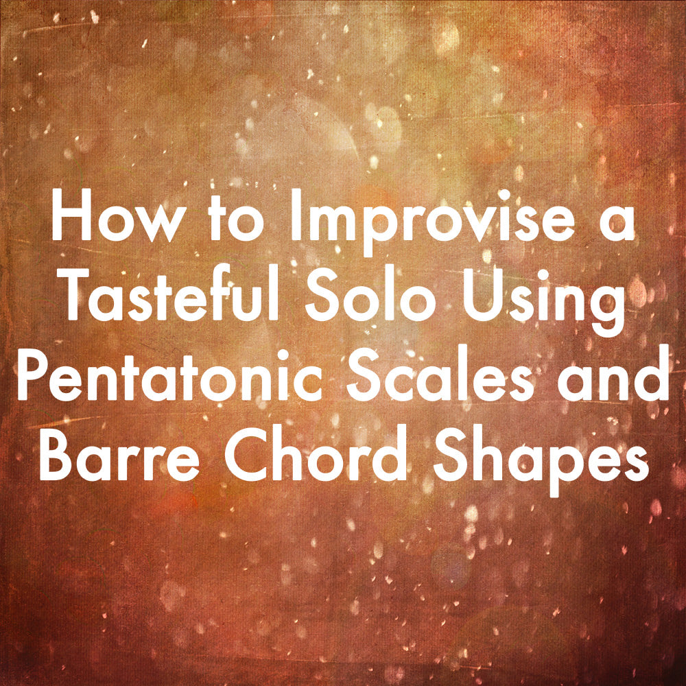 How to Improvise a Tasteful Solo Using Pentatonic Scales and Barre Chord Shapes
