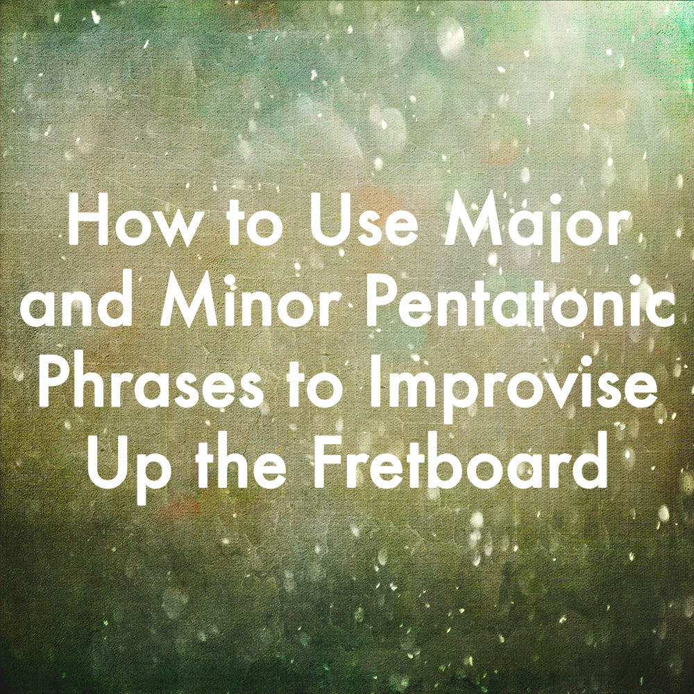 How to Use Major and Minor Pentatonic Phrases to Improvise Up the Fretboard