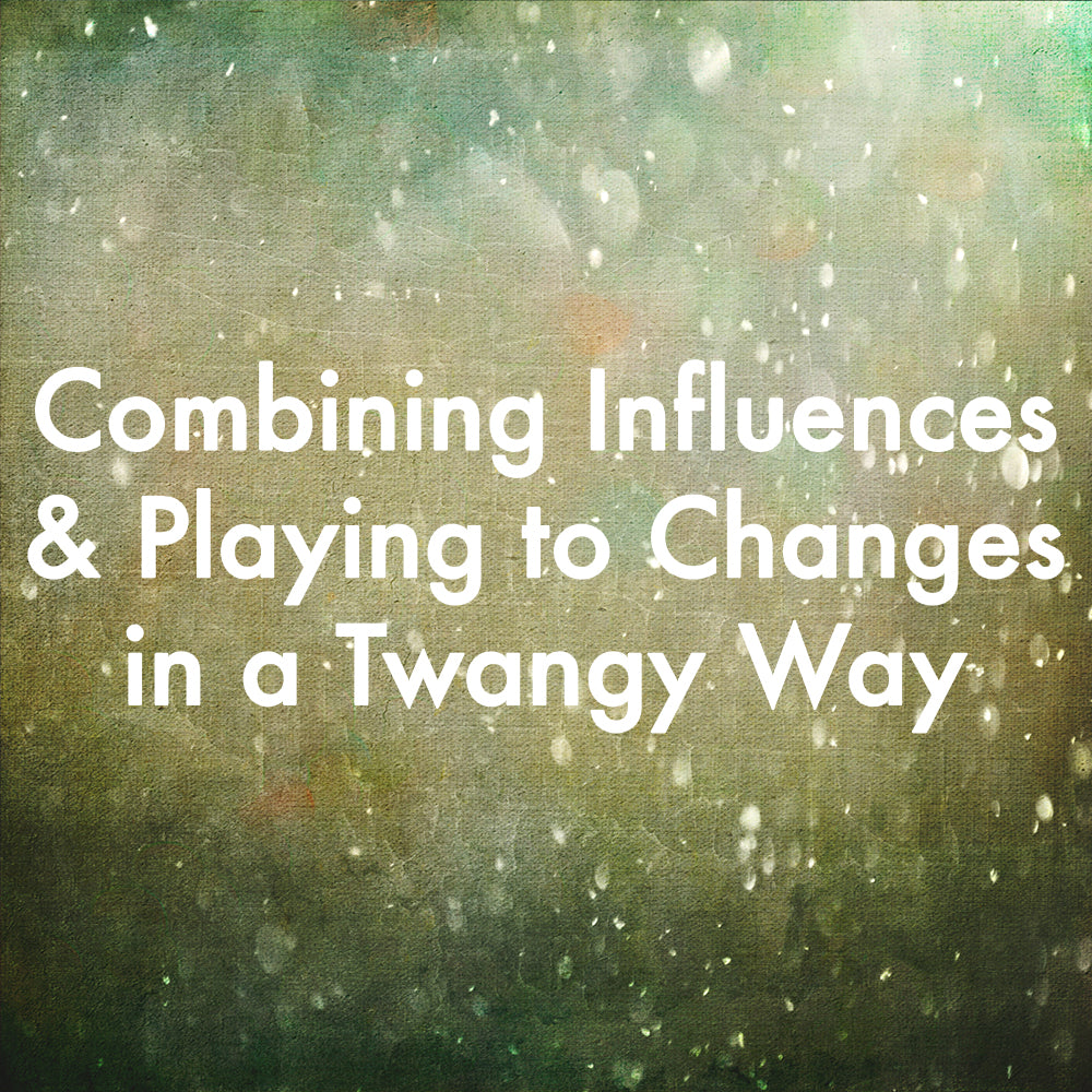 Combining Influences & Playing to Changes in a Twangy Way